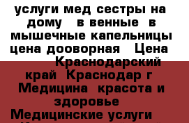 услуги мед.сестры на дому : в/венные ,в/мышечные,капельницы цена дооворная › Цена ­ 300 - Краснодарский край, Краснодар г. Медицина, красота и здоровье » Медицинские услуги   . Краснодарский край,Краснодар г.